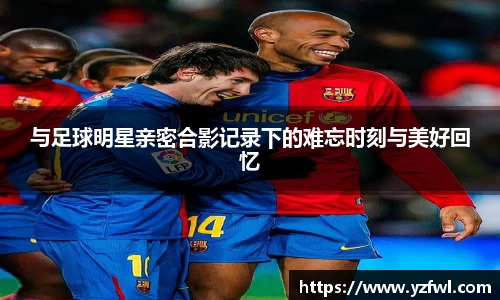 与足球明星亲密合影记录下的难忘时刻与美好回忆